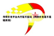 传奇扑克平台大厅能不能玩（传奇扑克是不是赌真钱）