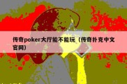传奇poker大厅能不能玩（传奇扑克中文官网）