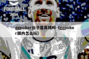 ggpoker台子是真钱吗（ggpoker国内怎么玩）