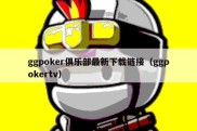 ggpoker俱乐部最新下载链接（ggpokertv）