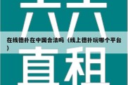 在线德扑在中国合法吗（线上德扑玩哪个平台）