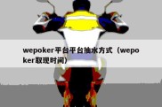 wepoker平台平台抽水方式（wepoker取现时间）