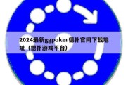 2024最新ggpoker德扑官网下载地址（德扑游戏平台）