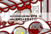 prominencepoker进不去（poker游戏怎么登录不了了）