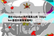 德扑hhpoker大厅是真人吗（hhpoker是德扑圈有客服吗）