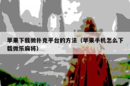 苹果下载微扑克平台的方法（苹果手机怎么下载微乐麻将）