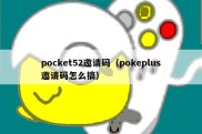 pocket52邀请码（pokeplus邀请码怎么搞）