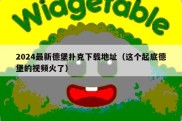 2024最新德堡扑克下载地址（这个起底德堡的视频火了）
