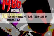 jjpoker扑克输了好多钱（最近玩扑克总输怎么办）