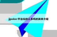 jjpoker平台玩的人多吗的简单介绍