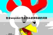 包含wepoker平台怎么进俱乐部的词条