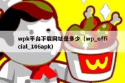 wpk平台下载网址是多少（wp_official_106apk）