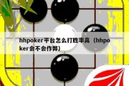 hhpoker平台怎么打胜率高（hhpoker会不会作弊）