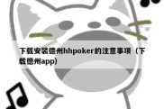 下载安装德州hhpoker的注意事项（下载德州app）