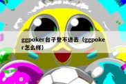ggpoker台子登不进去（ggpoker怎么样）