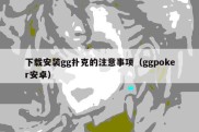 下载安装gg扑克的注意事项（ggpoker安卓）