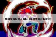 黑桃大师玩的人多吗（黑桃大师什么水平）