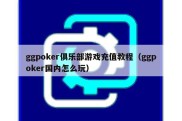 ggpoker俱乐部游戏充值教程（ggpoker国内怎么玩）