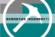 微乐德州登不进去（微乐游戏登录不了）