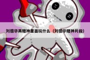 刘德华再赌神里面玩什么（刘德华赌神片段）