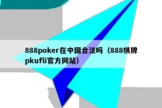 888poker在中国合法吗（888棋牌pkufli官方网站）