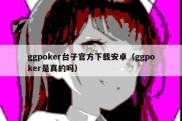 ggpoker台子官方下载安卓（ggpoker是真的吗）