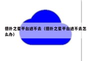 德扑之星平台进不去（德扑之星平台进不去怎么办）