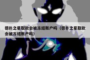 德扑之星取款会被冻结账户吗（德扑之星取款会被冻结账户吗）