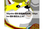 hhpoker德扑圈是腾讯的吗（hhpoker德扑圈怎么上分）