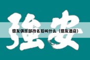 德友俱乐部改名后叫什么（德友酒店）