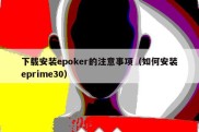 下载安装epoker的注意事项（如何安装eprime30）