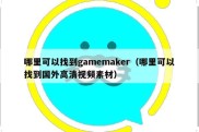 哪里可以找到gamemaker（哪里可以找到国外高清视频素材）