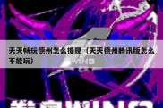 天天畅玩德州怎么提现（天天德州腾讯版怎么不能玩）