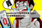 ggpoker台子怎么开好友房（ggpoker在哪里国家可以玩）