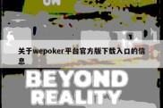 关于wepoker平台官方版下载入口的信息