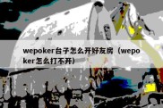 wepoker台子怎么开好友房（wepoker怎么打不开）