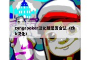 zyngapoker汉化版是否合法（zkk汉化）