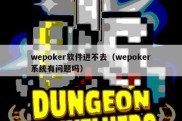 wepoker软件进不去（wepoker系统有问题吗）