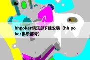 hhpoker俱乐部下载安装（hh poker俱乐部号）