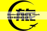 hhpoker德扑圈最新下载（hhpoker德扑圈俱乐部怎么样）