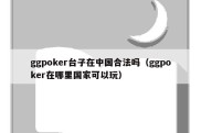 ggpoker台子在中国合法吗（ggpoker在哪里国家可以玩）
