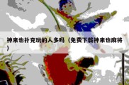 神来也扑克玩的人多吗（免费下载神来也麻将）