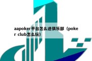 aapoker平台怎么进俱乐部（poker club怎么玩）