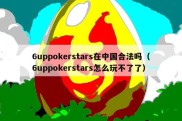 6uppokerstars在中国合法吗（6uppokerstars怎么玩不了了）