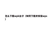 怎么下载wpk台子（如何下载并安装wps）