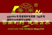 ggpoker扑克邀请好友奖励（gg扑克提款什么时候可以到账）