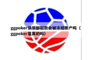 ggpoker俱乐部取款会被冻结账户吗（ggpoker是真的吗）