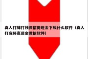 真人打牌打钱微信提现金下载什么软件（真人打麻将赢现金微信软件）