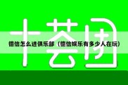 德信怎么进俱乐部（德信娱乐有多少人在玩）