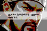 ggpoker台子游戏特色（ggpoker在哪下载）